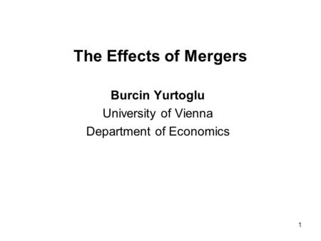 1 The Effects of Mergers Burcin Yurtoglu University of Vienna Department of Economics.