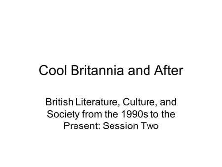 Cool Britannia and After British Literature, Culture, and Society from the 1990s to the Present: Session Two.