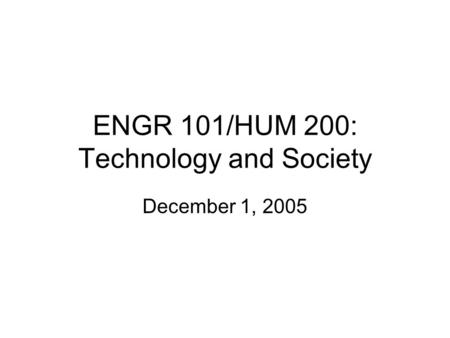 ENGR 101/HUM 200: Technology and Society December 1, 2005.