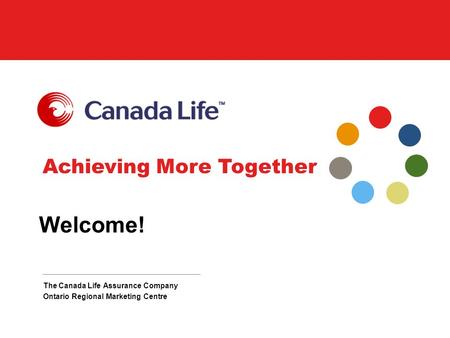 Achieving More Together Welcome! The Canada Life Assurance Company Ontario Regional Marketing Centre.