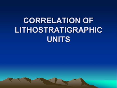 CORRELATION OF LITHOSTRATIGRAPHIC UNITS. I) Intro A. Correlation--shows units are equivalent, or match 1. thought to represent similar geologic age in.