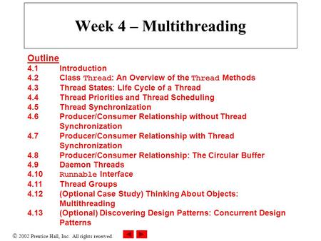  2002 Prentice Hall, Inc. All rights reserved. Week 4 – Multithreading Outline 4.1 Introduction 4.2 Class Thread : An Overview of the Thread Methods 4.3.