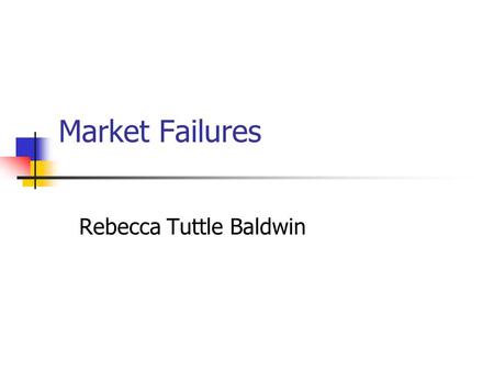 Market Failures Rebecca Tuttle Baldwin. Market Failure Market mechanism (price signal) fails to deliver what is socially optimum Justification for government.