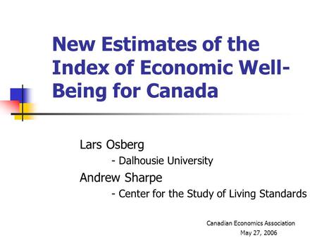 New Estimates of the Index of Economic Well- Being for Canada Lars Osberg - Dalhousie University Andrew Sharpe - Center for the Study of Living Standards.