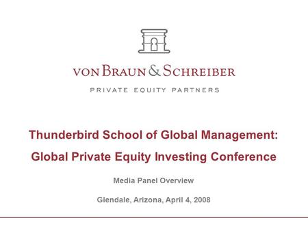 Thunderbird School of Global Management: Global Private Equity Investing Conference Media Panel Overview Glendale, Arizona, April 4, 2008.