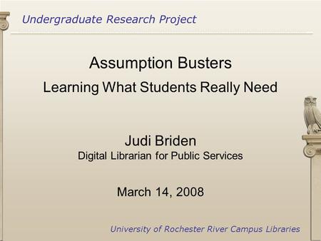 Undergraduate Research Project University of Rochester River Campus Libraries Assumption Busters Learning What Students Really Need Judi Briden Digital.