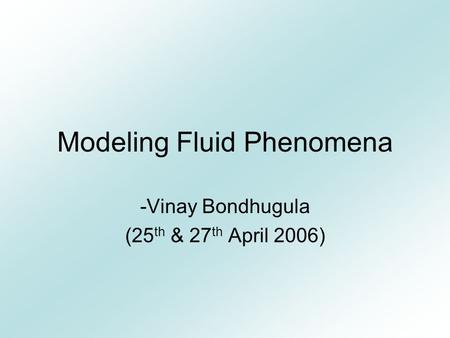 Modeling Fluid Phenomena -Vinay Bondhugula (25 th & 27 th April 2006)