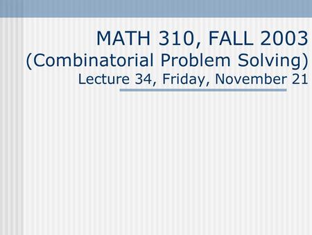 MATH 310, FALL 2003 (Combinatorial Problem Solving) Lecture 34, Friday, November 21.