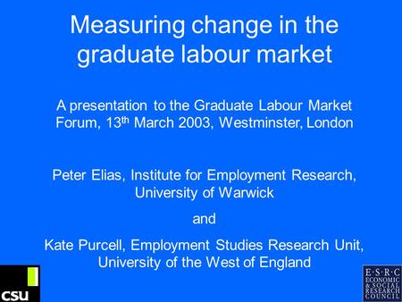 Measuring change in the graduate labour market A presentation to the Graduate Labour Market Forum, 13 th March 2003, Westminster, London Peter Elias, Institute.