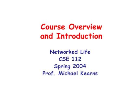 Course Overview and Introduction Networked Life CSE 112 Spring 2004 Prof. Michael Kearns.