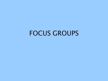 FOCUS GROUPS. What are they NOT group interviews Focused discussions, small group, physically co-present Used a lot in market research.