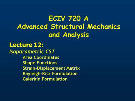 ECIV 720 A Advanced Structural Mechanics and Analysis Lecture 12: Isoparametric CST Area Coordinates Shape Functions Strain-Displacement Matrix Rayleigh-Ritz.