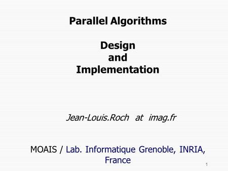 1 Parallel Algorithms Design and Implementation Jean-Louis.Roch at imag.fr MOAIS / Lab. Informatique Grenoble, INRIA, France.