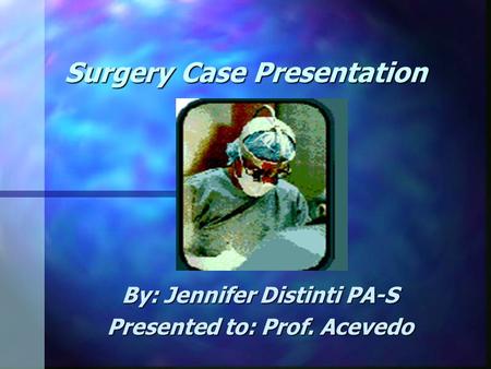Surgery Case Presentation By: Jennifer Distinti PA-S Presented to: Prof. Acevedo.