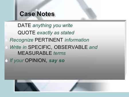 Case Notes  DATE anything you write  QUOTE exactly as stated  Recognize PERTINENT information  Write in SPECIFIC, OBSERVABLE and MEASURABLE terms.