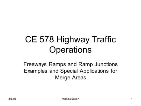 3/6/06Michael Dixon1 CE 578 Highway Traffic Operations Freeways Ramps and Ramp Junctions Examples and Special Applications for Merge Areas.