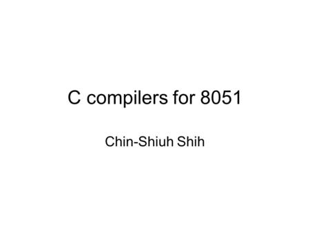 C compilers for 8051 Chin-Shiuh Shih. Assembly Language Machine Dependent Executable Machine Code Symbolic version of machine code Machine dependent Direct,