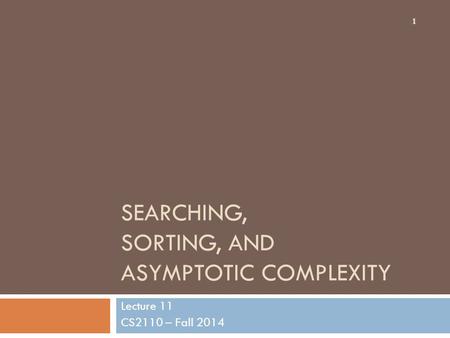 SEARCHING, SORTING, AND ASYMPTOTIC COMPLEXITY Lecture 11 CS2110 – Fall 2014 1.