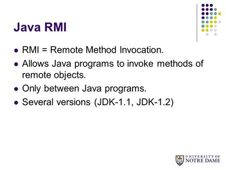 Java RMI RMI = Remote Method Invocation. Allows Java programs to invoke methods of remote objects. Only between Java programs. Several versions (JDK-1.1,