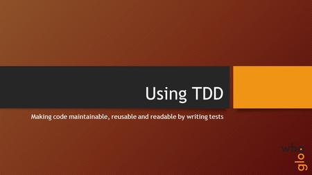Using TDD Making code maintainable, reusable and readable by writing tests.