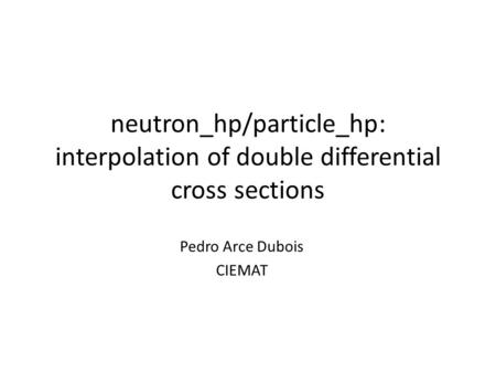 Neutron_hp/particle_hp: interpolation of double differential cross sections Pedro Arce Dubois CIEMAT.