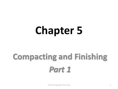 Chapter 5 Compacting and Finishing Part 1 1CE 417 King Saud University.