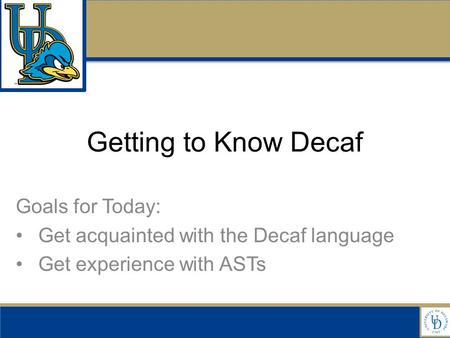 Getting to Know Decaf Goals for Today: Get acquainted with the Decaf language Get experience with ASTs.