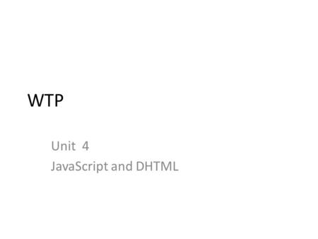 WTP Unit 4 JavaScript and DHTML. Javascript: – Client side scripting, – What is Javascript, – How to develop Javascript, – Simple Javascript, – Variables,