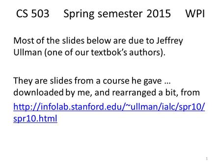 CS 503 Spring semester 2015 WPI Most of the slides below are due to Jeffrey Ullman (one of our textbok’s authors). They are slides from a course he gave.