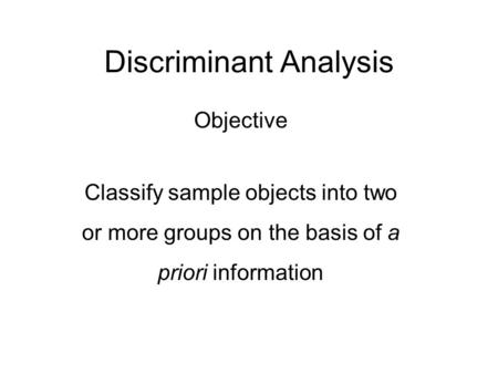 Discriminant Analysis Objective Classify sample objects into two or more groups on the basis of a priori information.