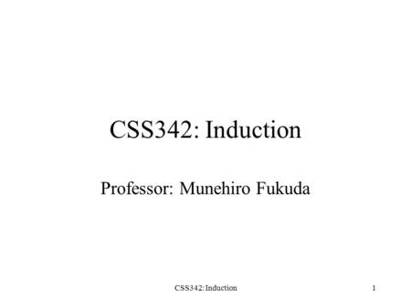 CSS342: Induction1 Professor: Munehiro Fukuda. CSS342: Induction2 Today’s Topics Review of sequence and summations Mathematical induction Strong form.