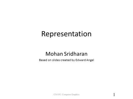 Representation CS4395: Computer Graphics 1 Mohan Sridharan Based on slides created by Edward Angel.