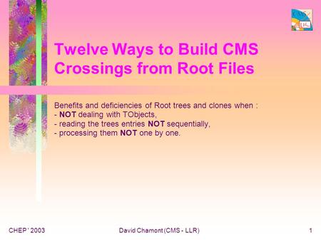 CHEP ' 2003David Chamont (CMS - LLR)1 Twelve Ways to Build CMS Crossings from Root Files Benefits and deficiencies of Root trees and clones when : - NOT.