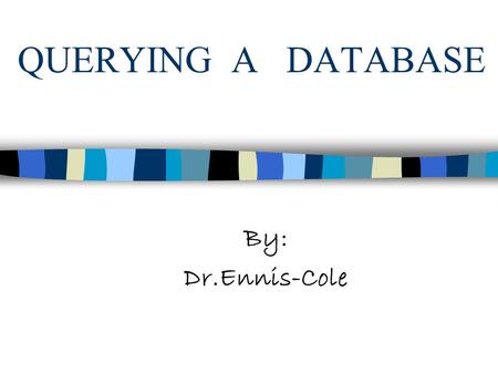 QUERYING A DATABASE By: Dr.Ennis-Cole. OBJECTIVES: Learn how to use the Query window in Design view Create, run and Save queries Define a relationship.