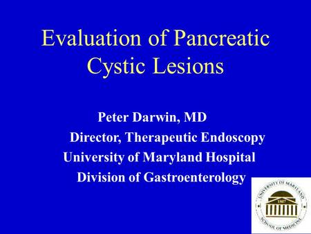 Evaluation of Pancreatic Cystic Lesions Peter Darwin, MD Director, Therapeutic Endoscopy University of Maryland Hospital Division of Gastroenterology.