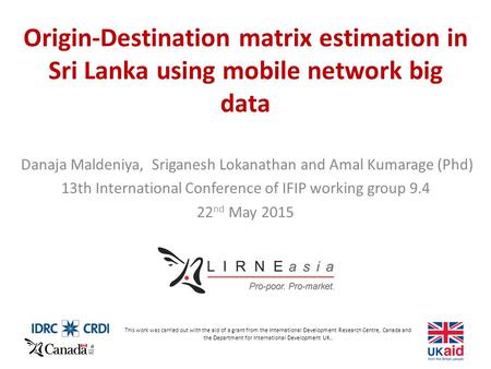 Origin-Destination matrix estimation in Sri Lanka using mobile network big data Danaja Maldeniya, Sriganesh Lokanathan and Amal Kumarage (Phd) 13th International.