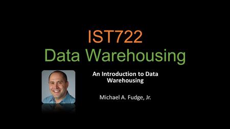 IST722 Data Warehousing An Introduction to Data Warehousing Michael A. Fudge, Jr.