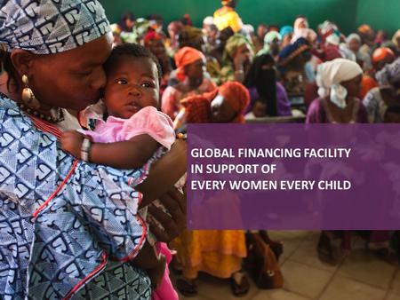 GLOBAL FINANCING FACILITY IN SUPPORT OF EVERY WOMEN EVERY CHILD.
