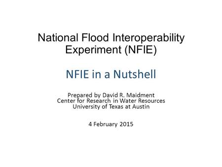 National Flood Interoperability Experiment (NFIE) NFIE in a Nutshell Prepared by David R. Maidment Center for Research in Water Resources University of.