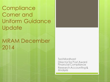 Compliance Corner and Uniform Guidance Update MRAM December 2014 Ted Mordhorst Director for Post Award Financial Compliance Research Accounting & Analysis.