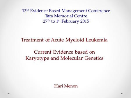 Treatment of Acute Myeloid Leukemia Current Evidence based on Karyotype and Molecular Genetics 13 th Evidence Based Management Conference Tata Memorial.