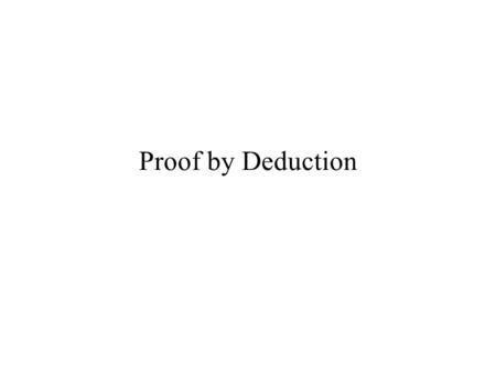 Proof by Deduction. Deductions and Formal Proofs A deduction is a sequence of logic statements, each of which is known or assumed to be true A formal.