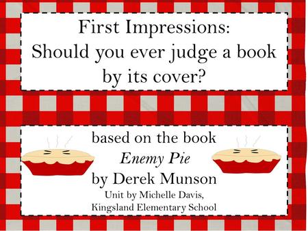 First Impressions: Should you ever judge a book by its cover? based on the book Enemy Pie by Derek Munson Unit by Michelle Davis, Kingsland Elementary.