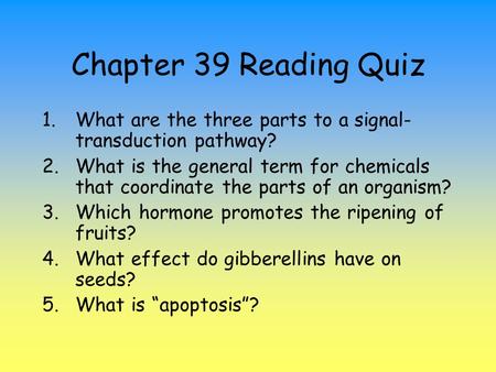 Chapter 39 Reading Quiz 1.What are the three parts to a signal- transduction pathway? 2.What is the general term for chemicals that coordinate the parts.