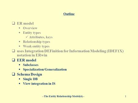 --The Entity Relationship Model(4)--1 Outline  ER model  Overview  Entity types Attributes, keys  Relationship types  Weak entity types  uses Integration.