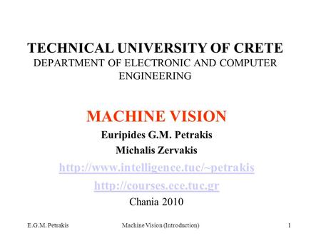 E.G.M. PetrakisMachine Vision (Introduction)1 TECHNICAL UNIVERSITY OF CRETE DEPARTMENT OF ELECTRONIC AND COMPUTER ENGINEERING MACHINE VISION Euripides.