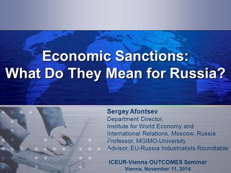 Economic Sanctions: What Do They Mean for Russia? ICEUR-Vienna OUTCOMES Seminar Vienna, November 11, 2014 Sergey Afontsev Department Director, Institute.