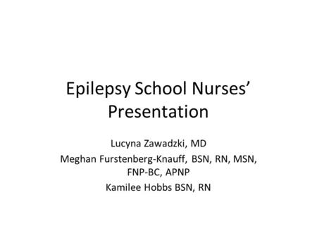 Epilepsy School Nurses’ Presentation Lucyna Zawadzki, MD Meghan Furstenberg-Knauff, BSN, RN, MSN, FNP-BC, APNP Kamilee Hobbs BSN, RN.