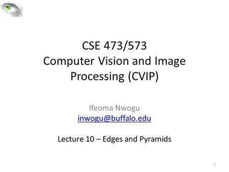 CSE 473/573 Computer Vision and Image Processing (CVIP) Ifeoma Nwogu Lecture 10 – Edges and Pyramids 1.