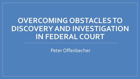 OVERCOMING OBSTACLES TO DISCOVERY AND INVESTIGATION IN FEDERAL COURT Peter Offenbecher.